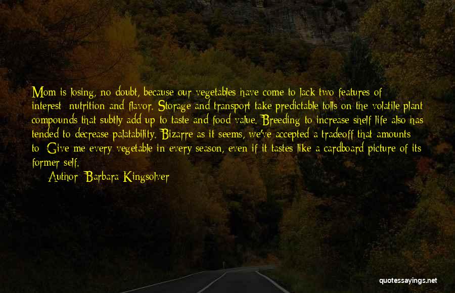 Barbara Kingsolver Quotes: Mom Is Losing, No Doubt, Because Our Vegetables Have Come To Lack Two Features Of Interest: Nutrition And Flavor. Storage