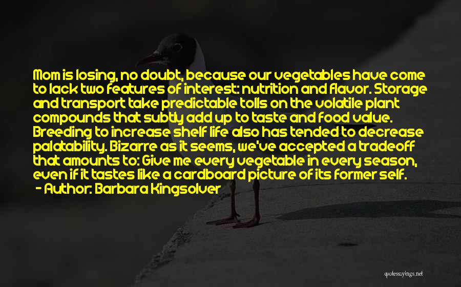 Barbara Kingsolver Quotes: Mom Is Losing, No Doubt, Because Our Vegetables Have Come To Lack Two Features Of Interest: Nutrition And Flavor. Storage