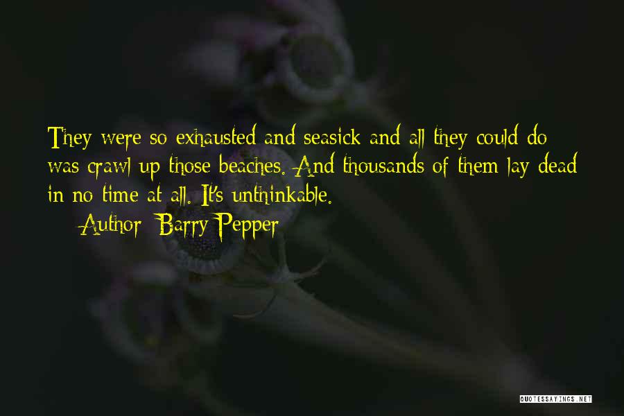 Barry Pepper Quotes: They Were So Exhausted And Seasick And All They Could Do Was Crawl Up Those Beaches. And Thousands Of Them