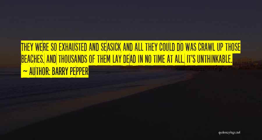 Barry Pepper Quotes: They Were So Exhausted And Seasick And All They Could Do Was Crawl Up Those Beaches. And Thousands Of Them