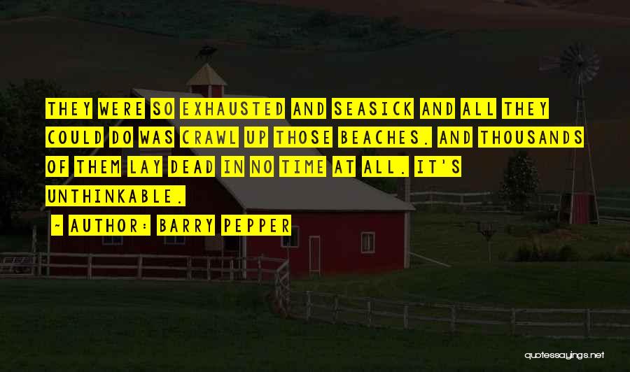 Barry Pepper Quotes: They Were So Exhausted And Seasick And All They Could Do Was Crawl Up Those Beaches. And Thousands Of Them