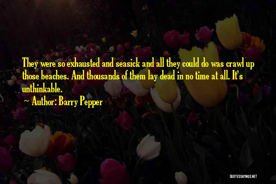 Barry Pepper Quotes: They Were So Exhausted And Seasick And All They Could Do Was Crawl Up Those Beaches. And Thousands Of Them