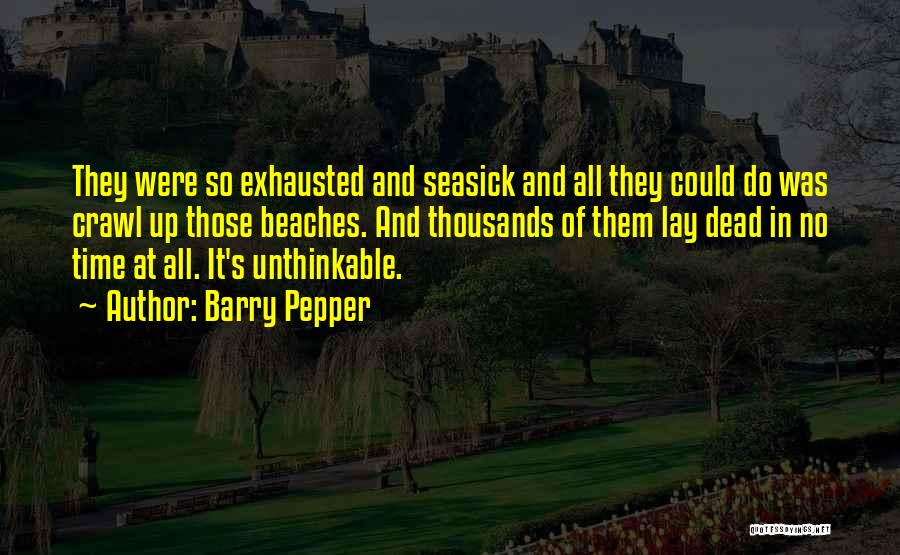 Barry Pepper Quotes: They Were So Exhausted And Seasick And All They Could Do Was Crawl Up Those Beaches. And Thousands Of Them