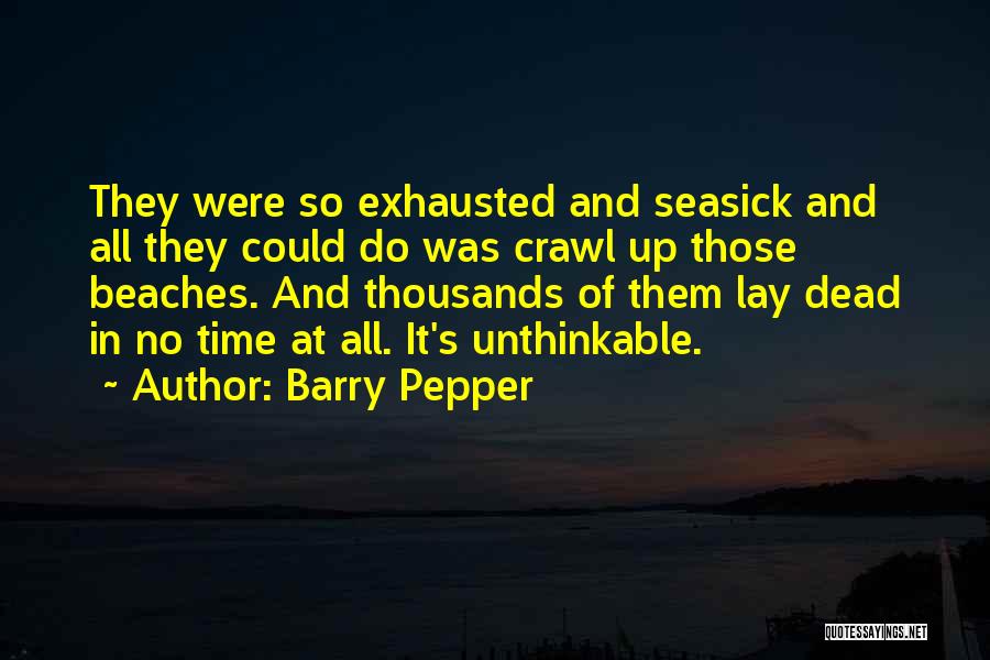 Barry Pepper Quotes: They Were So Exhausted And Seasick And All They Could Do Was Crawl Up Those Beaches. And Thousands Of Them