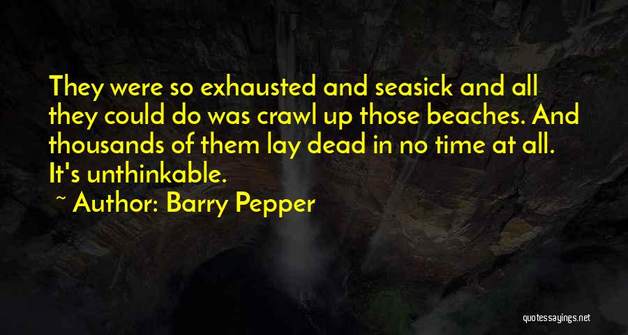 Barry Pepper Quotes: They Were So Exhausted And Seasick And All They Could Do Was Crawl Up Those Beaches. And Thousands Of Them