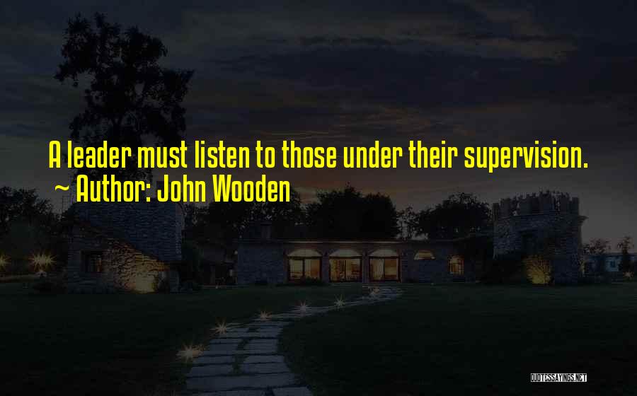 John Wooden Quotes: A Leader Must Listen To Those Under Their Supervision.