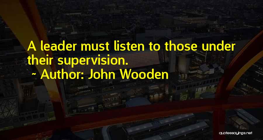 John Wooden Quotes: A Leader Must Listen To Those Under Their Supervision.
