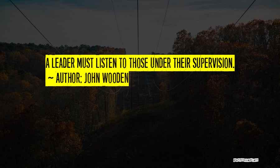 John Wooden Quotes: A Leader Must Listen To Those Under Their Supervision.