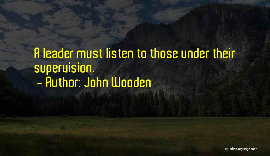 John Wooden Quotes: A Leader Must Listen To Those Under Their Supervision.