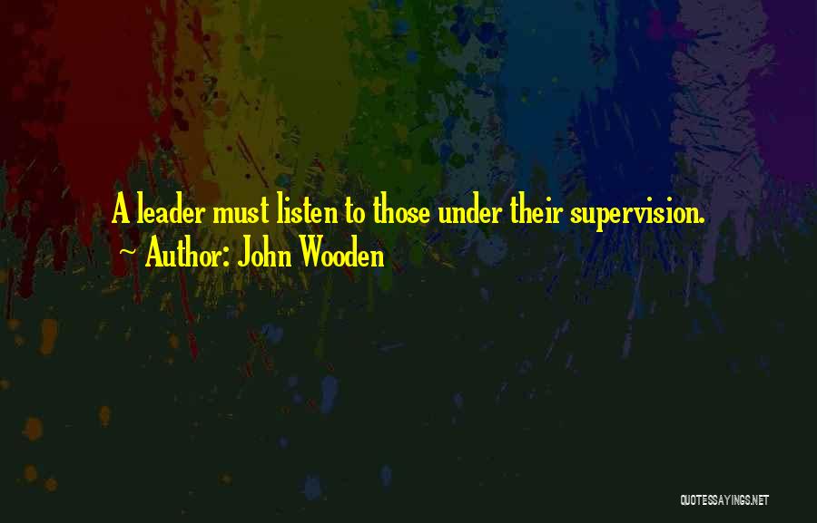 John Wooden Quotes: A Leader Must Listen To Those Under Their Supervision.