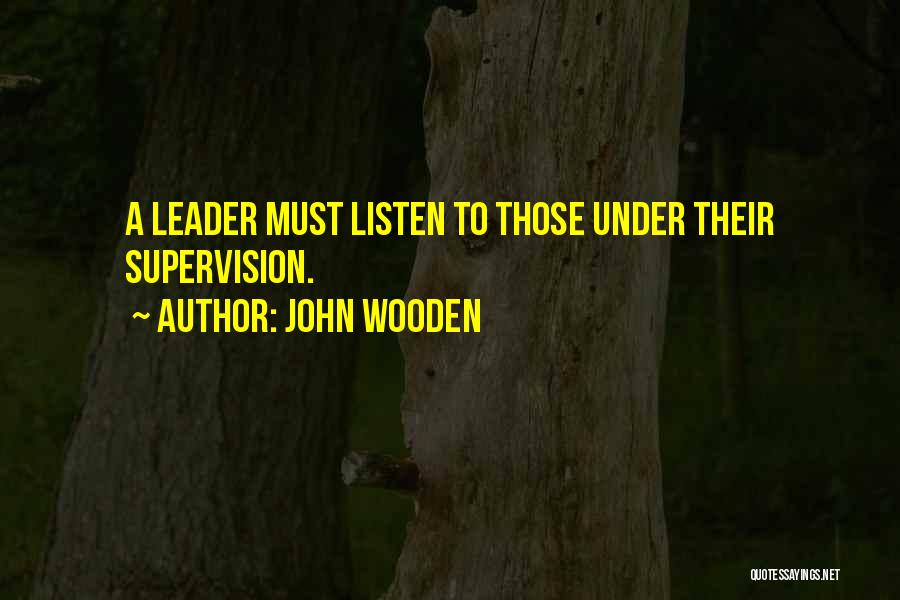 John Wooden Quotes: A Leader Must Listen To Those Under Their Supervision.
