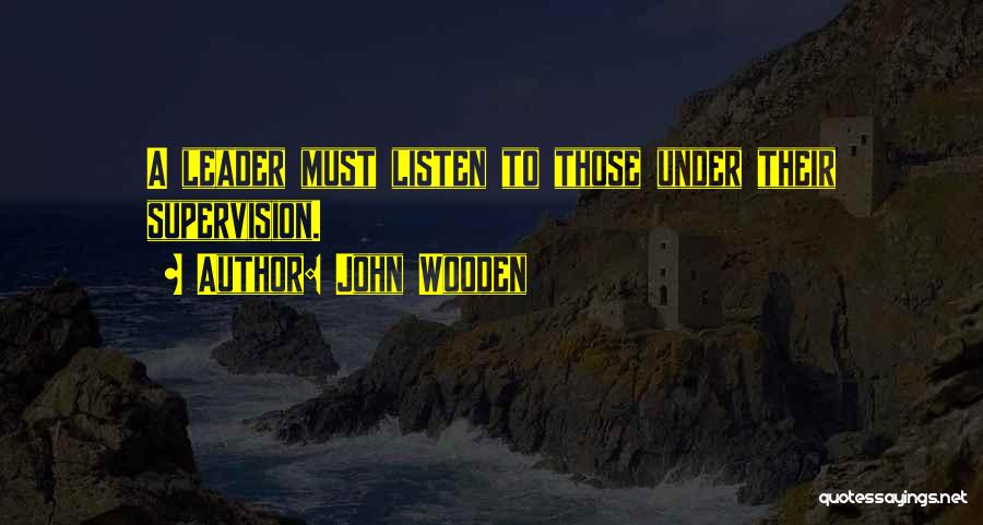 John Wooden Quotes: A Leader Must Listen To Those Under Their Supervision.