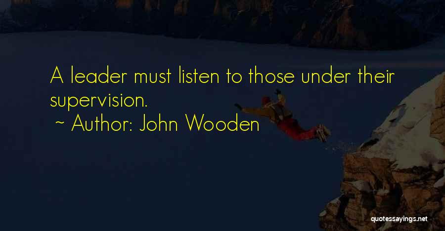 John Wooden Quotes: A Leader Must Listen To Those Under Their Supervision.