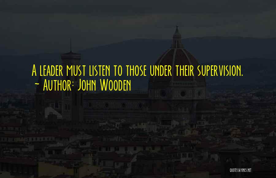 John Wooden Quotes: A Leader Must Listen To Those Under Their Supervision.
