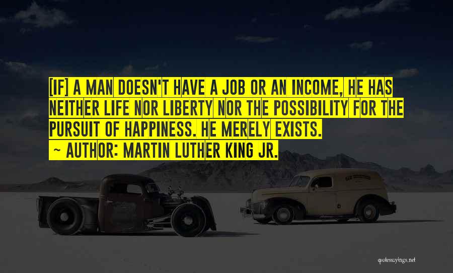 Martin Luther King Jr. Quotes: [if] A Man Doesn't Have A Job Or An Income, He Has Neither Life Nor Liberty Nor The Possibility For