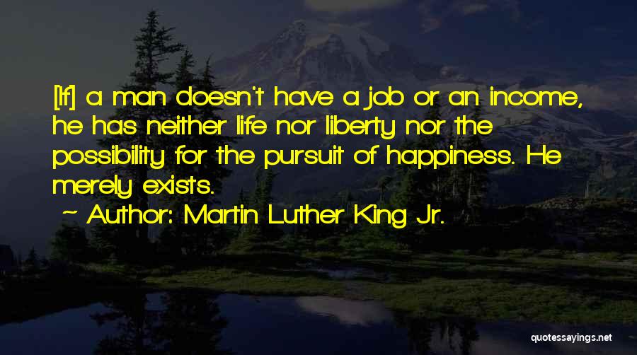 Martin Luther King Jr. Quotes: [if] A Man Doesn't Have A Job Or An Income, He Has Neither Life Nor Liberty Nor The Possibility For