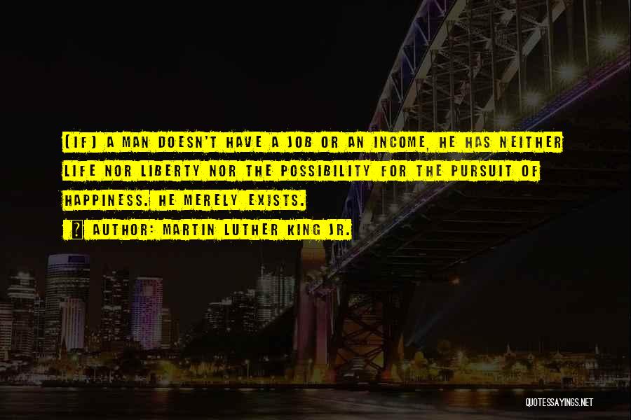 Martin Luther King Jr. Quotes: [if] A Man Doesn't Have A Job Or An Income, He Has Neither Life Nor Liberty Nor The Possibility For