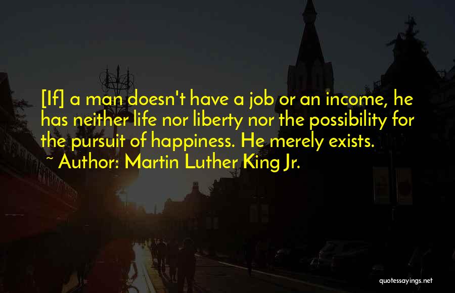 Martin Luther King Jr. Quotes: [if] A Man Doesn't Have A Job Or An Income, He Has Neither Life Nor Liberty Nor The Possibility For