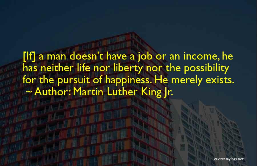 Martin Luther King Jr. Quotes: [if] A Man Doesn't Have A Job Or An Income, He Has Neither Life Nor Liberty Nor The Possibility For