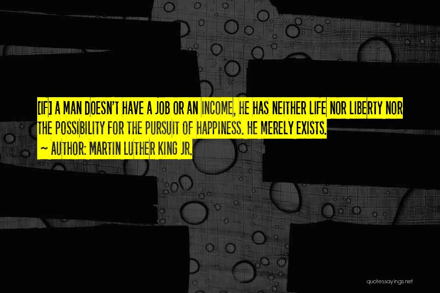 Martin Luther King Jr. Quotes: [if] A Man Doesn't Have A Job Or An Income, He Has Neither Life Nor Liberty Nor The Possibility For