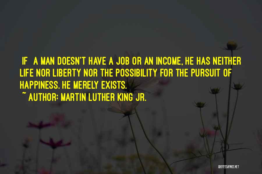 Martin Luther King Jr. Quotes: [if] A Man Doesn't Have A Job Or An Income, He Has Neither Life Nor Liberty Nor The Possibility For