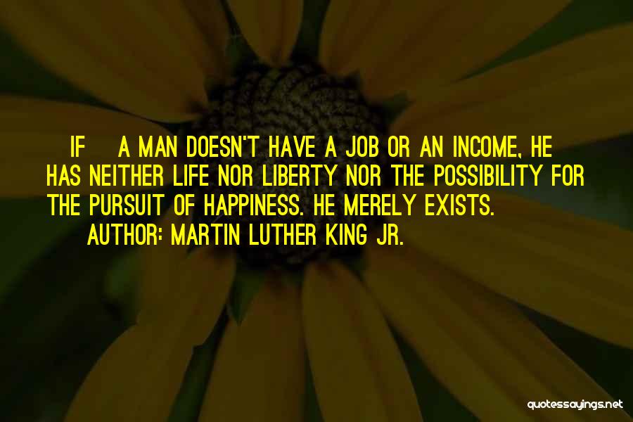 Martin Luther King Jr. Quotes: [if] A Man Doesn't Have A Job Or An Income, He Has Neither Life Nor Liberty Nor The Possibility For