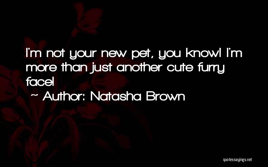 Natasha Brown Quotes: I'm Not Your New Pet, You Know! I'm More Than Just Another Cute Furry Face!