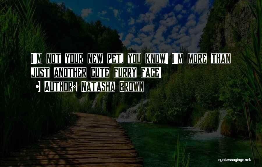 Natasha Brown Quotes: I'm Not Your New Pet, You Know! I'm More Than Just Another Cute Furry Face!