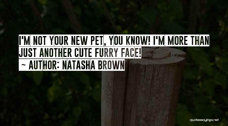Natasha Brown Quotes: I'm Not Your New Pet, You Know! I'm More Than Just Another Cute Furry Face!