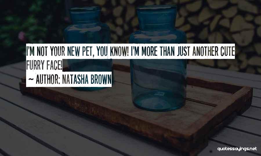 Natasha Brown Quotes: I'm Not Your New Pet, You Know! I'm More Than Just Another Cute Furry Face!