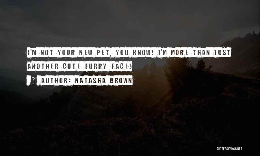 Natasha Brown Quotes: I'm Not Your New Pet, You Know! I'm More Than Just Another Cute Furry Face!