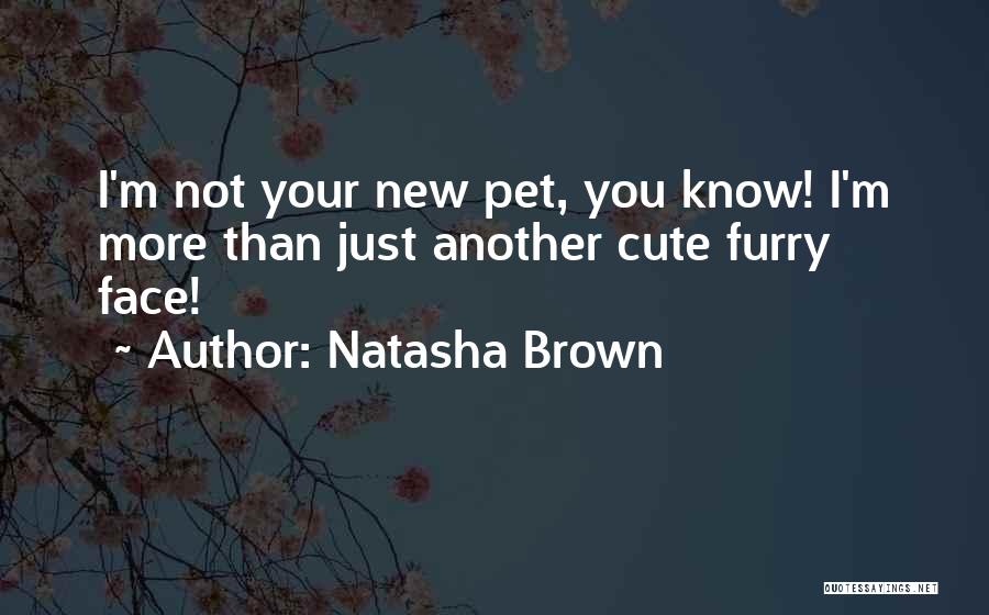 Natasha Brown Quotes: I'm Not Your New Pet, You Know! I'm More Than Just Another Cute Furry Face!
