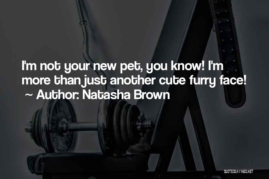 Natasha Brown Quotes: I'm Not Your New Pet, You Know! I'm More Than Just Another Cute Furry Face!