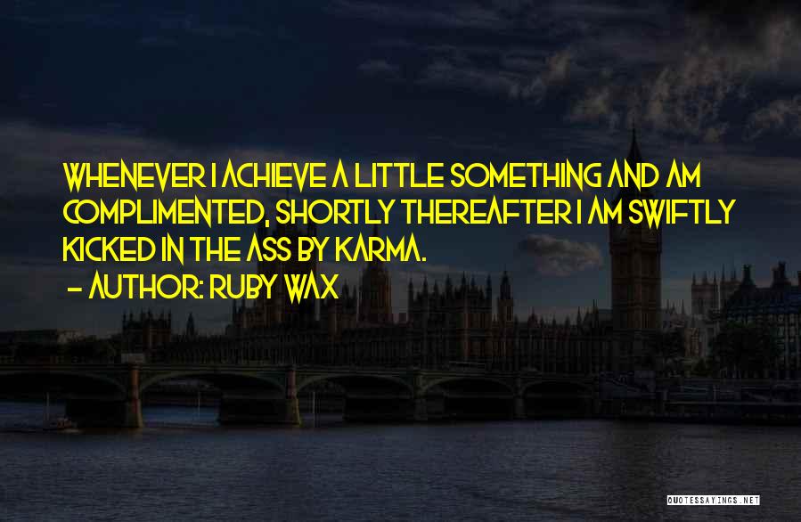 Ruby Wax Quotes: Whenever I Achieve A Little Something And Am Complimented, Shortly Thereafter I Am Swiftly Kicked In The Ass By Karma.