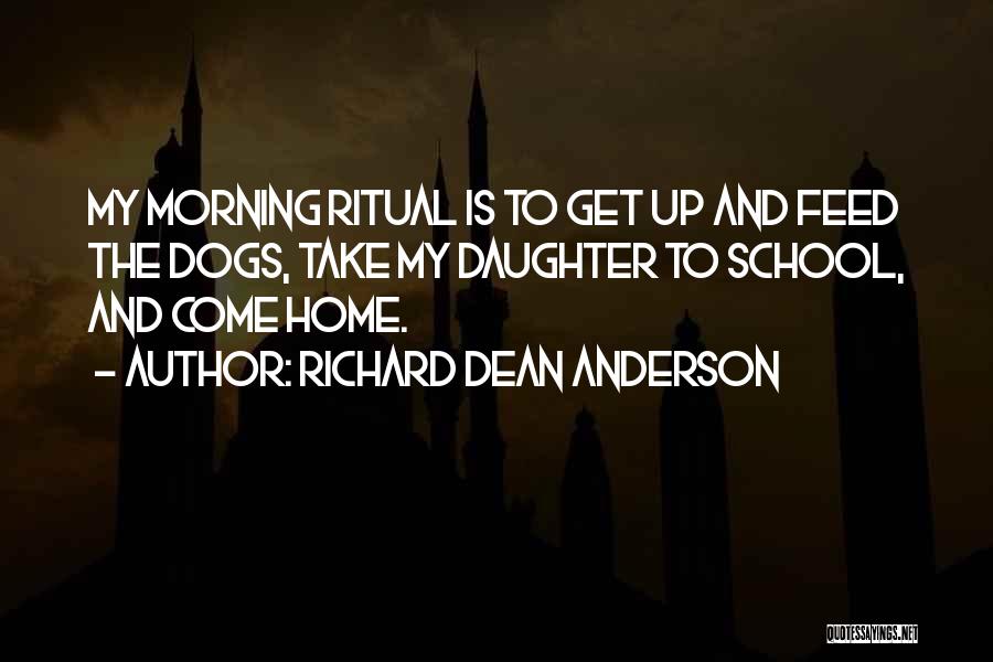 Richard Dean Anderson Quotes: My Morning Ritual Is To Get Up And Feed The Dogs, Take My Daughter To School, And Come Home.