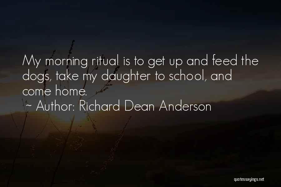 Richard Dean Anderson Quotes: My Morning Ritual Is To Get Up And Feed The Dogs, Take My Daughter To School, And Come Home.