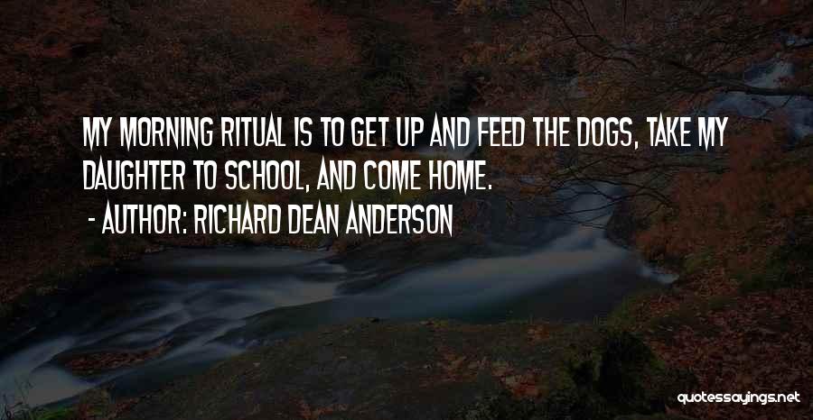 Richard Dean Anderson Quotes: My Morning Ritual Is To Get Up And Feed The Dogs, Take My Daughter To School, And Come Home.