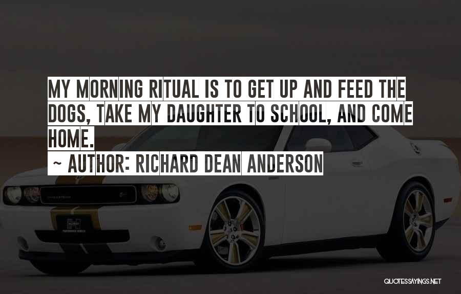 Richard Dean Anderson Quotes: My Morning Ritual Is To Get Up And Feed The Dogs, Take My Daughter To School, And Come Home.