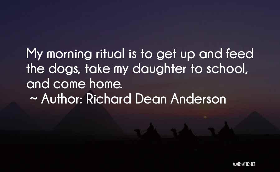 Richard Dean Anderson Quotes: My Morning Ritual Is To Get Up And Feed The Dogs, Take My Daughter To School, And Come Home.