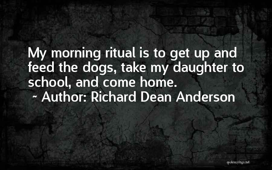 Richard Dean Anderson Quotes: My Morning Ritual Is To Get Up And Feed The Dogs, Take My Daughter To School, And Come Home.