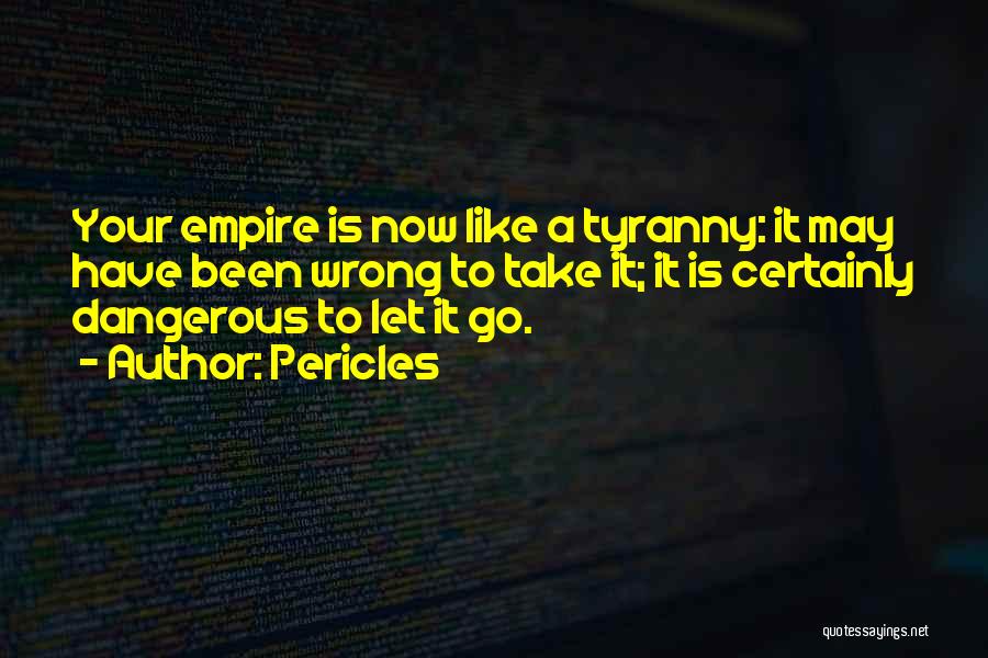Pericles Quotes: Your Empire Is Now Like A Tyranny: It May Have Been Wrong To Take It; It Is Certainly Dangerous To