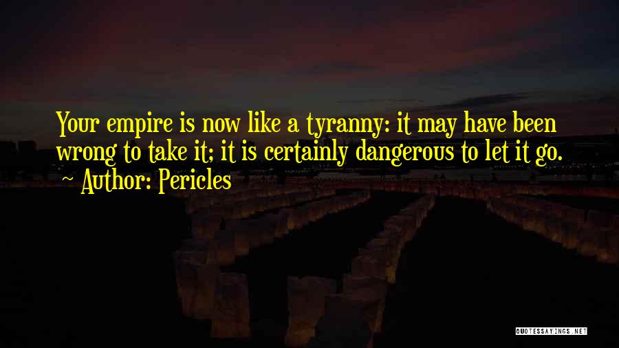 Pericles Quotes: Your Empire Is Now Like A Tyranny: It May Have Been Wrong To Take It; It Is Certainly Dangerous To