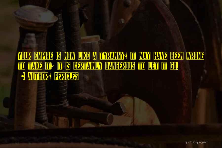 Pericles Quotes: Your Empire Is Now Like A Tyranny: It May Have Been Wrong To Take It; It Is Certainly Dangerous To