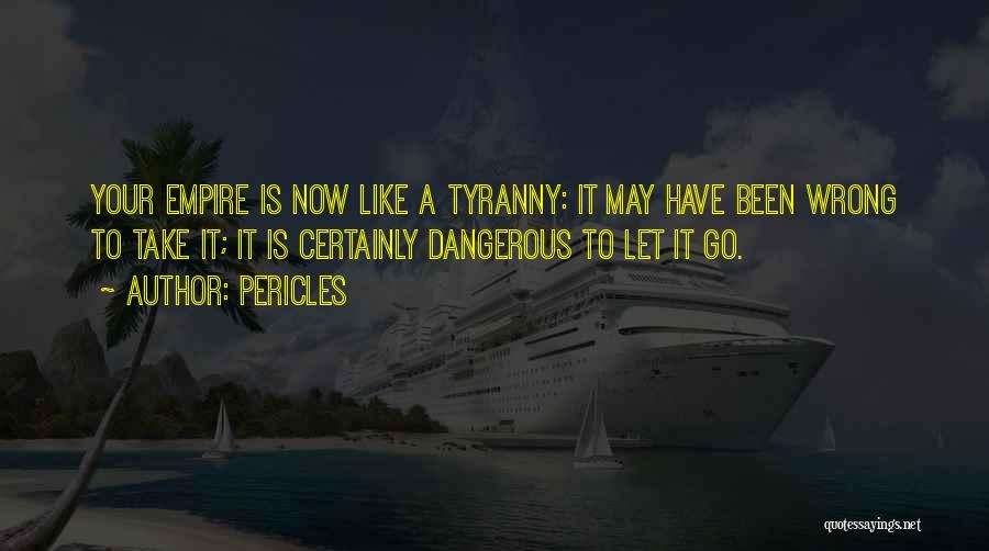 Pericles Quotes: Your Empire Is Now Like A Tyranny: It May Have Been Wrong To Take It; It Is Certainly Dangerous To