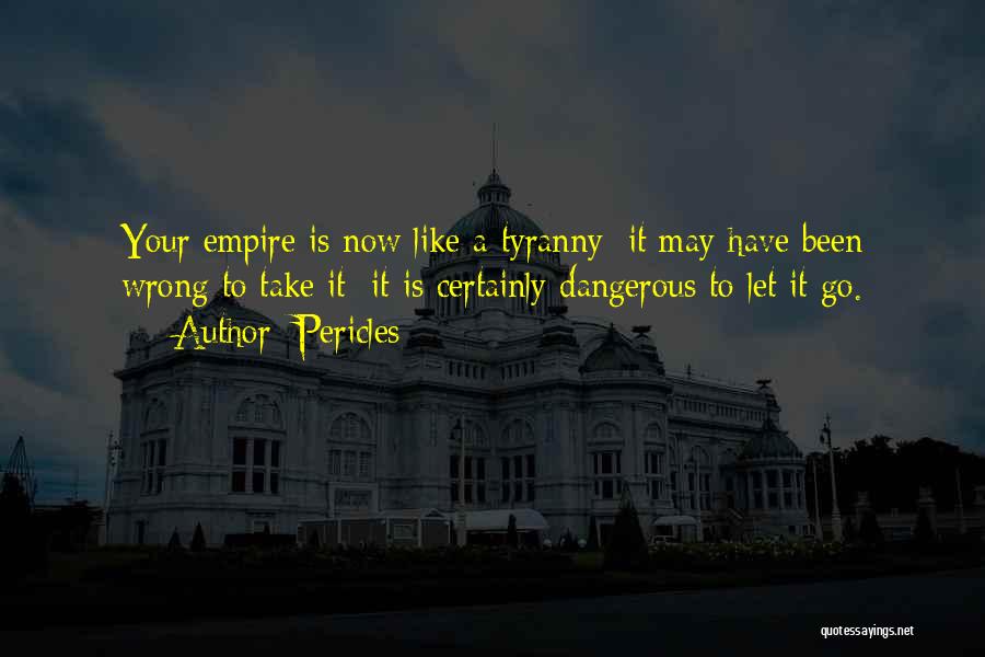Pericles Quotes: Your Empire Is Now Like A Tyranny: It May Have Been Wrong To Take It; It Is Certainly Dangerous To