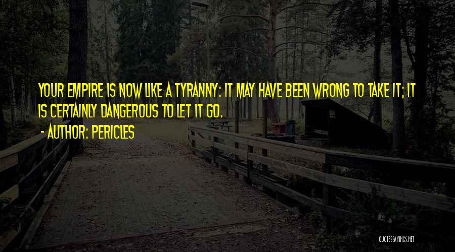 Pericles Quotes: Your Empire Is Now Like A Tyranny: It May Have Been Wrong To Take It; It Is Certainly Dangerous To