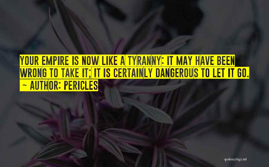 Pericles Quotes: Your Empire Is Now Like A Tyranny: It May Have Been Wrong To Take It; It Is Certainly Dangerous To