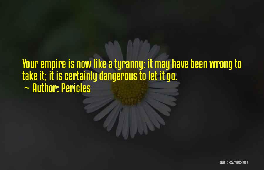 Pericles Quotes: Your Empire Is Now Like A Tyranny: It May Have Been Wrong To Take It; It Is Certainly Dangerous To