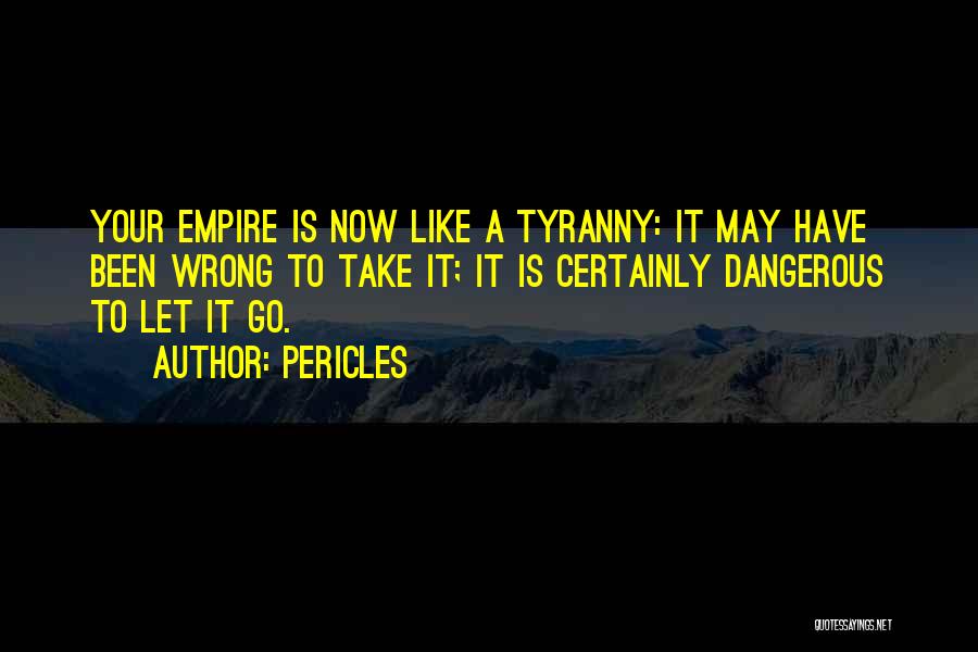 Pericles Quotes: Your Empire Is Now Like A Tyranny: It May Have Been Wrong To Take It; It Is Certainly Dangerous To