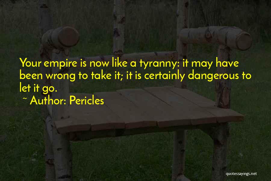 Pericles Quotes: Your Empire Is Now Like A Tyranny: It May Have Been Wrong To Take It; It Is Certainly Dangerous To
